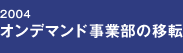 2004 オンデマンド事業部への移転